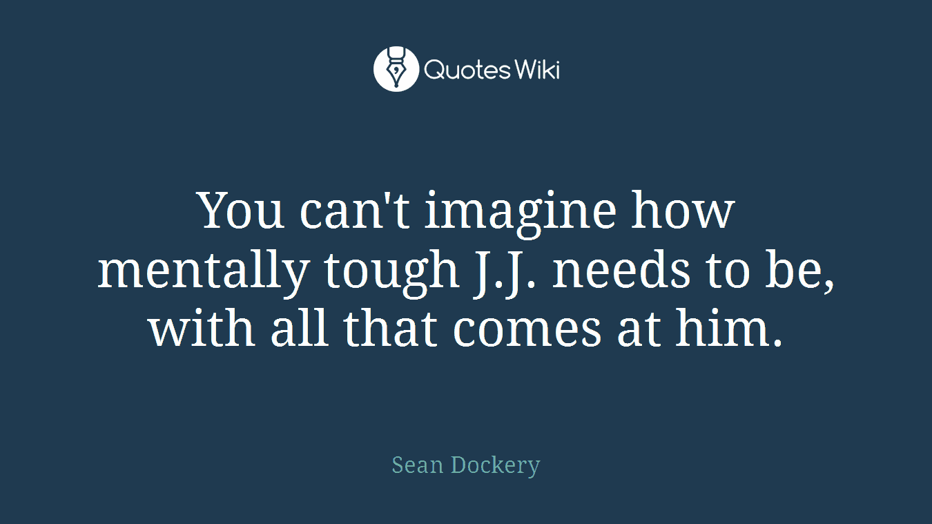 You can't imagine how mentally tough J.J. needs to be, with all that comes at him.