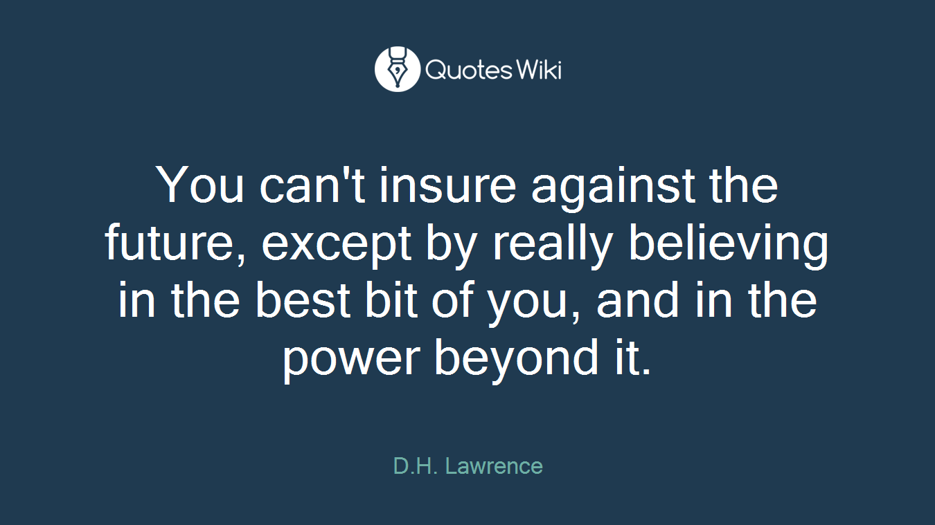 You can't insure against the future, except by really believing in the best bit of you, and in the power beyond it.