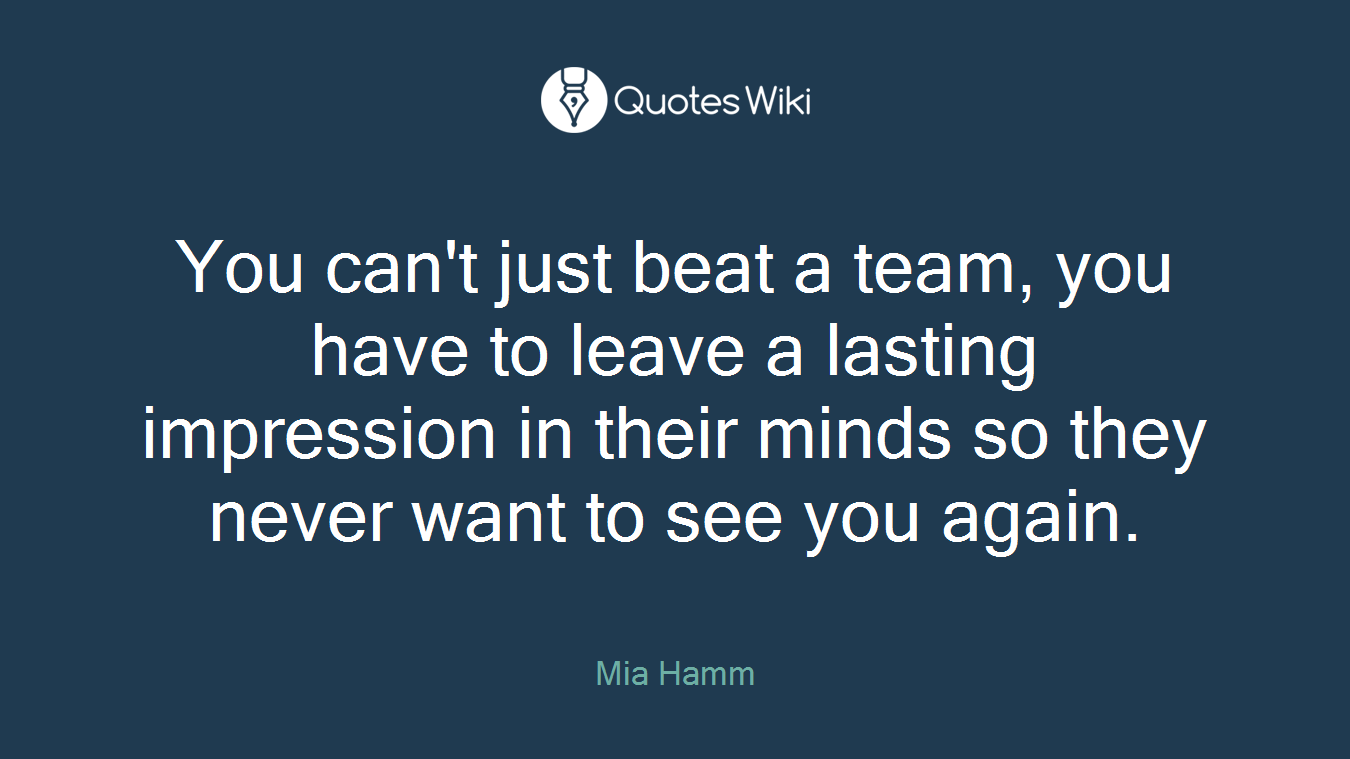 You can't just beat a team, you have to leave a lasting impression in their minds so they never want to see you again.