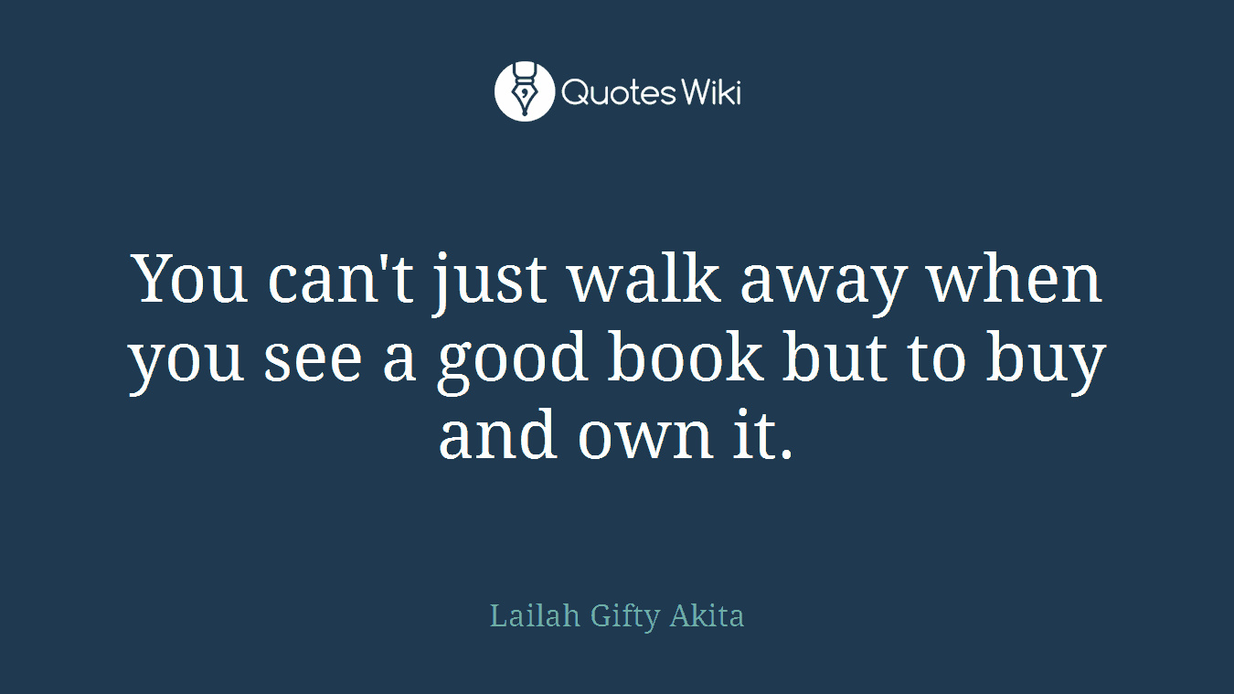 You can't just walk away when you see a good book but to buy and own it.