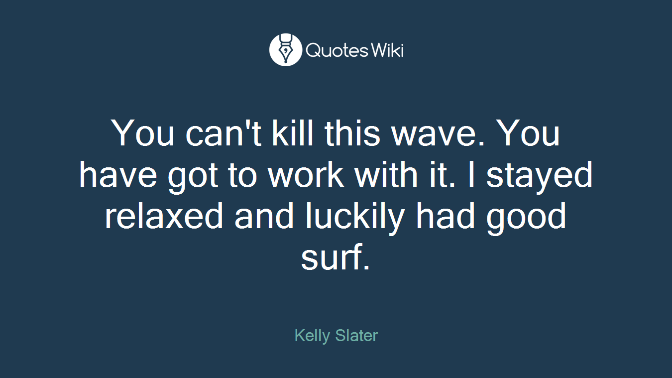 You can't kill this wave. You have got to work with it. I stayed relaxed and luckily had good surf.