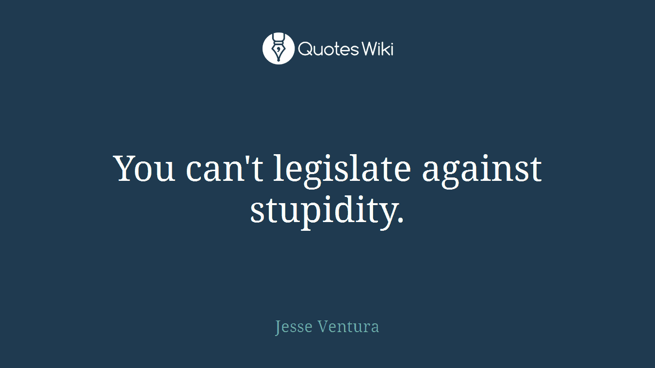 You can't legislate against stupidity.