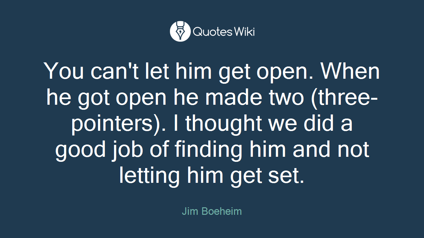 You can't let him get open. When he got open he made two (three-pointers). I thought we did a good job of finding him and not letting him get set.