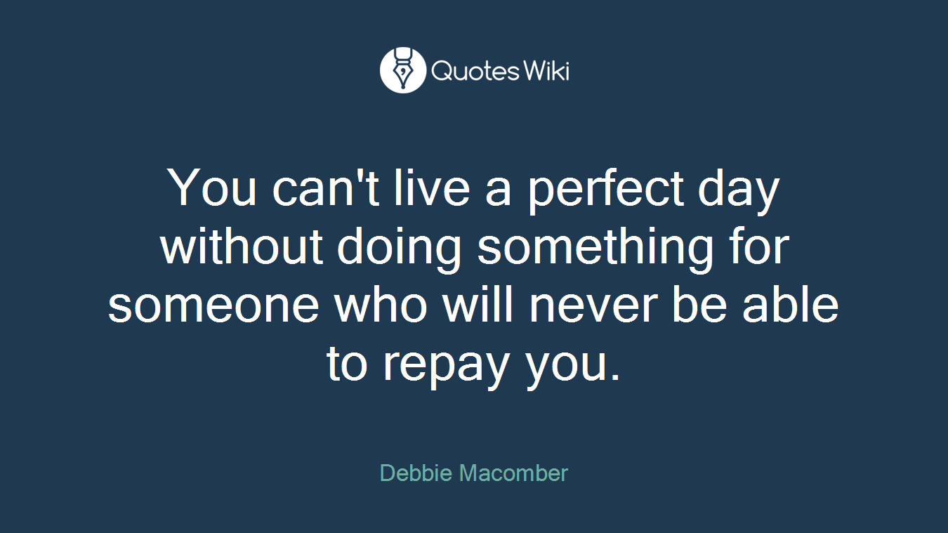 You can't live a perfect day without doing something for someone who will never be able to repay you.