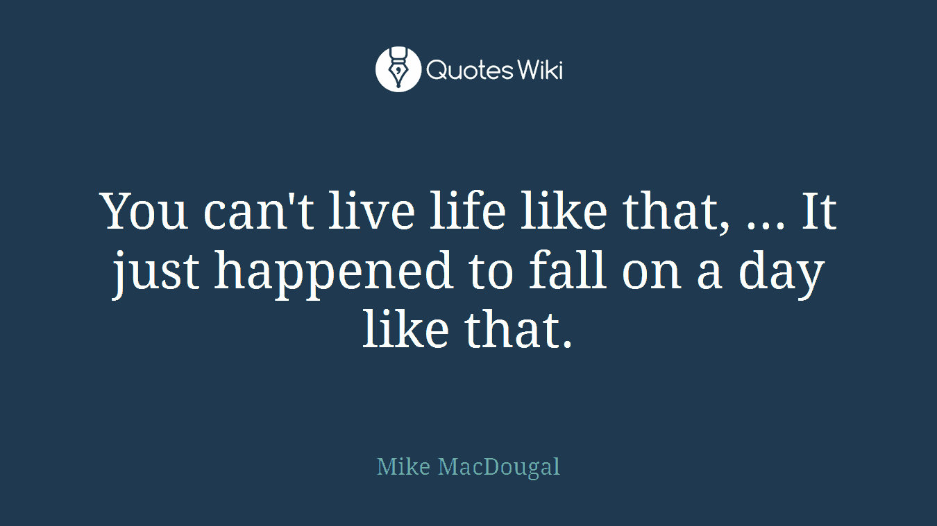 You can't live life like that, ... It just happened to fall on a day like that.