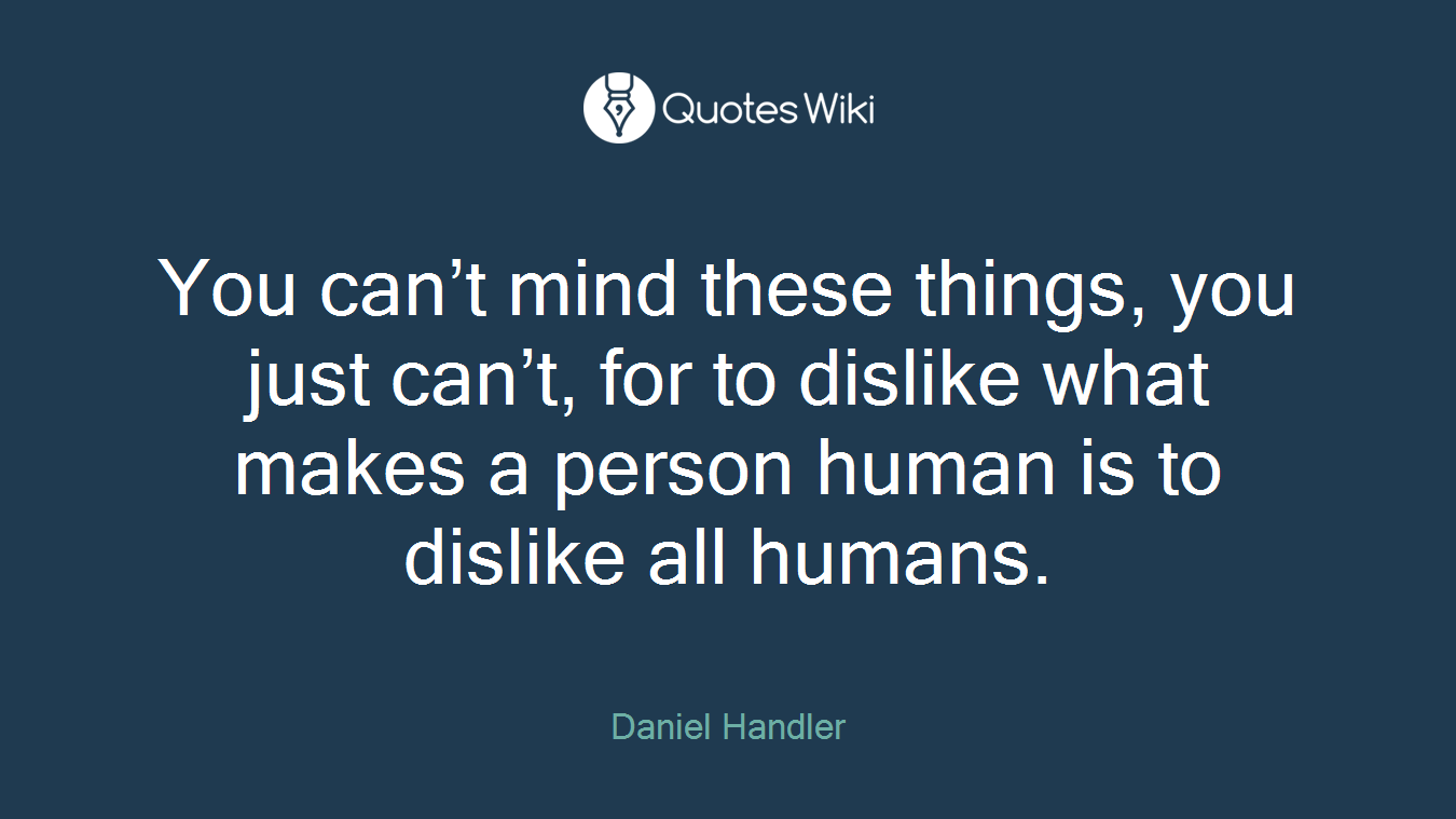 You can’t mind these things, you just can’t, for to dislike what makes a person human is to dislike all humans.