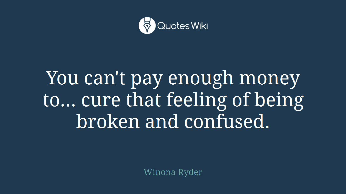 You can't pay enough money to... cure that feeling of being broken and confused.