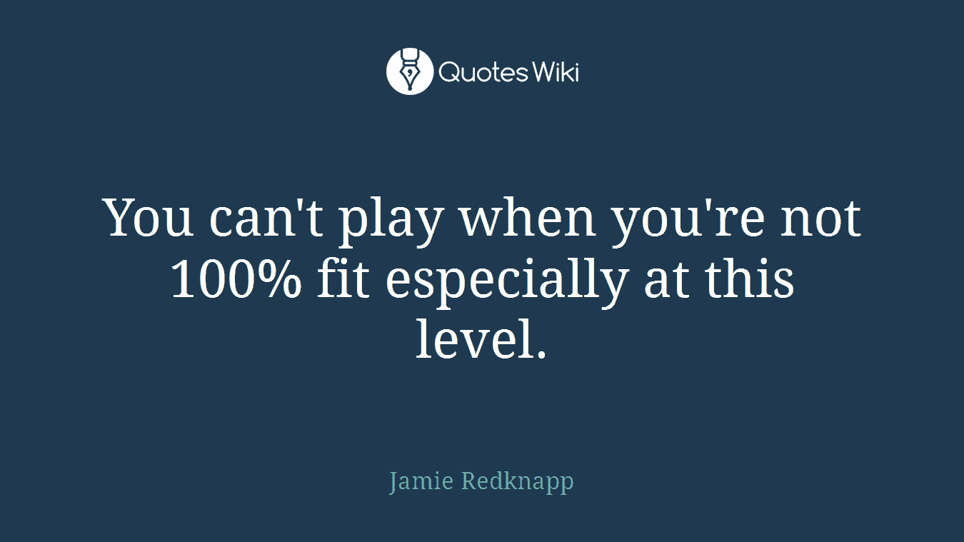 You can't play when you're not 100% fit especially at this level.
