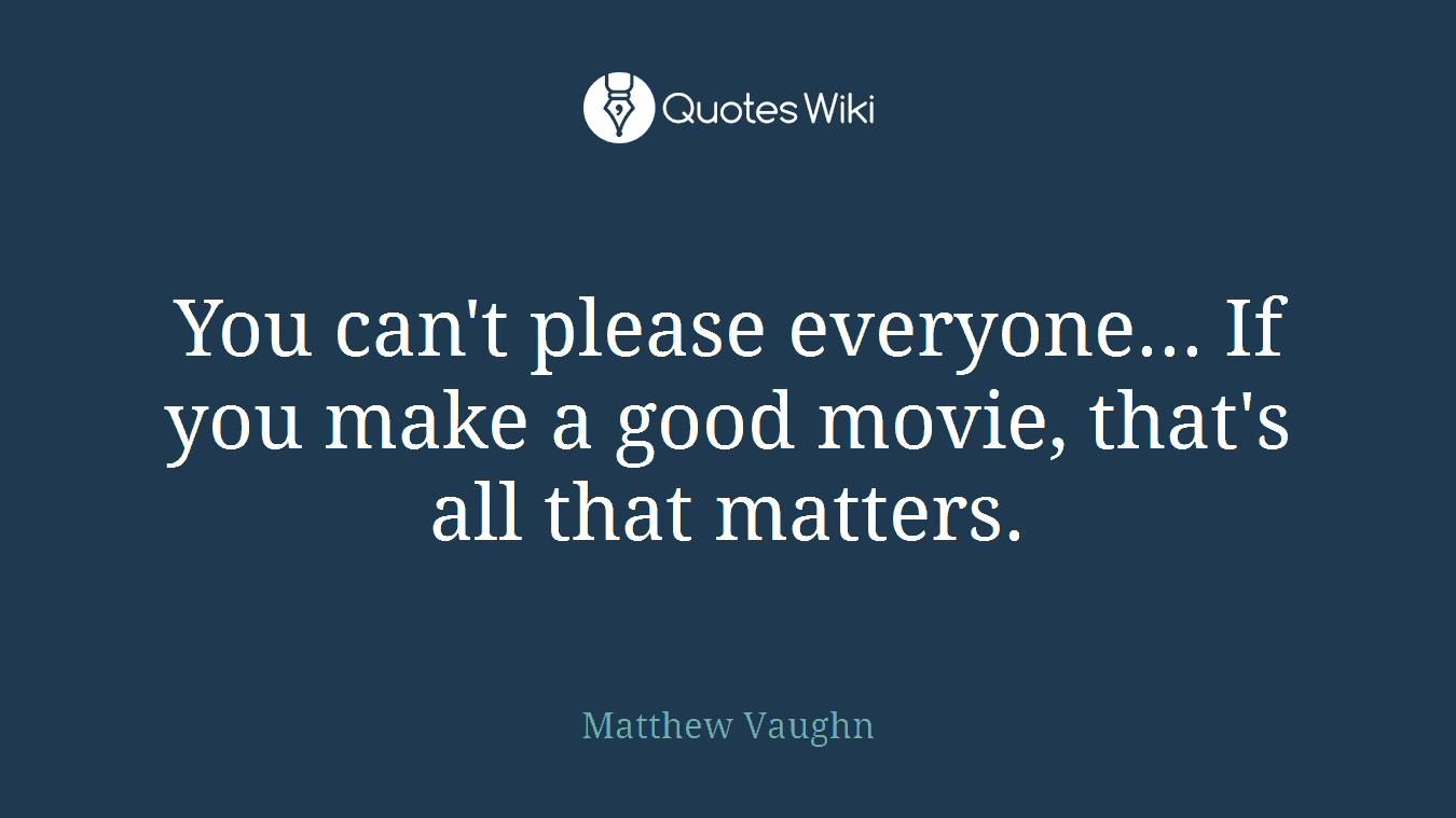 You can't please everyone... If you make a good movie, that's all that matters.