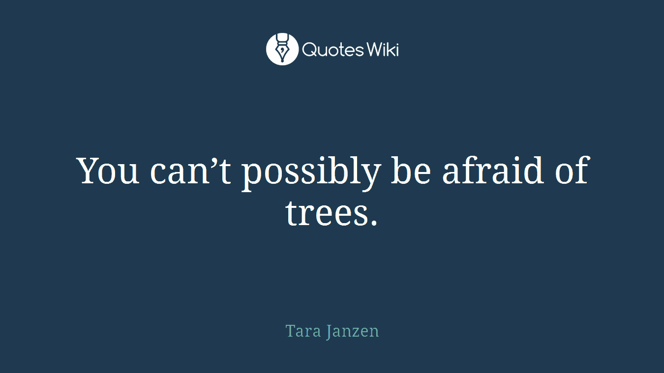 You can’t possibly be afraid of trees.