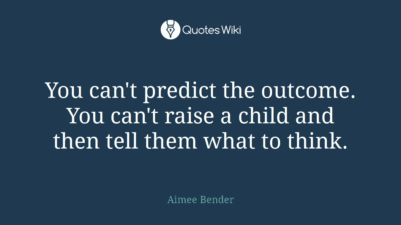 You can't predict the outcome. You can't raise a child and then tell them what to think.
