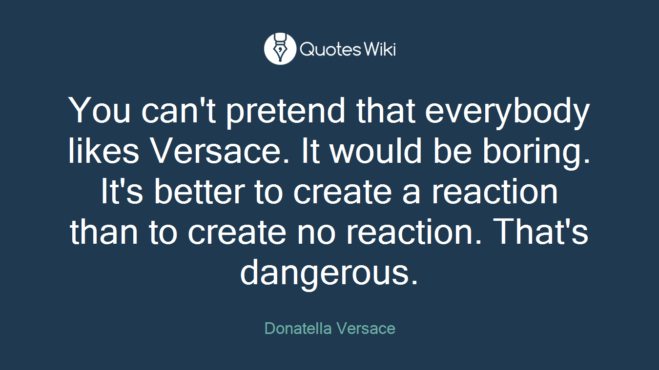 You can't pretend that everybody likes Versace. It would be boring. It's better to create a reaction than to create no reaction. That's dangerous.