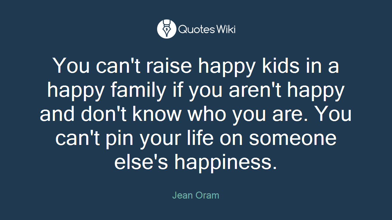 You can't raise happy kids in a happy family if you aren't happy and don't know who you are. You can't pin your life on someone else's happiness.