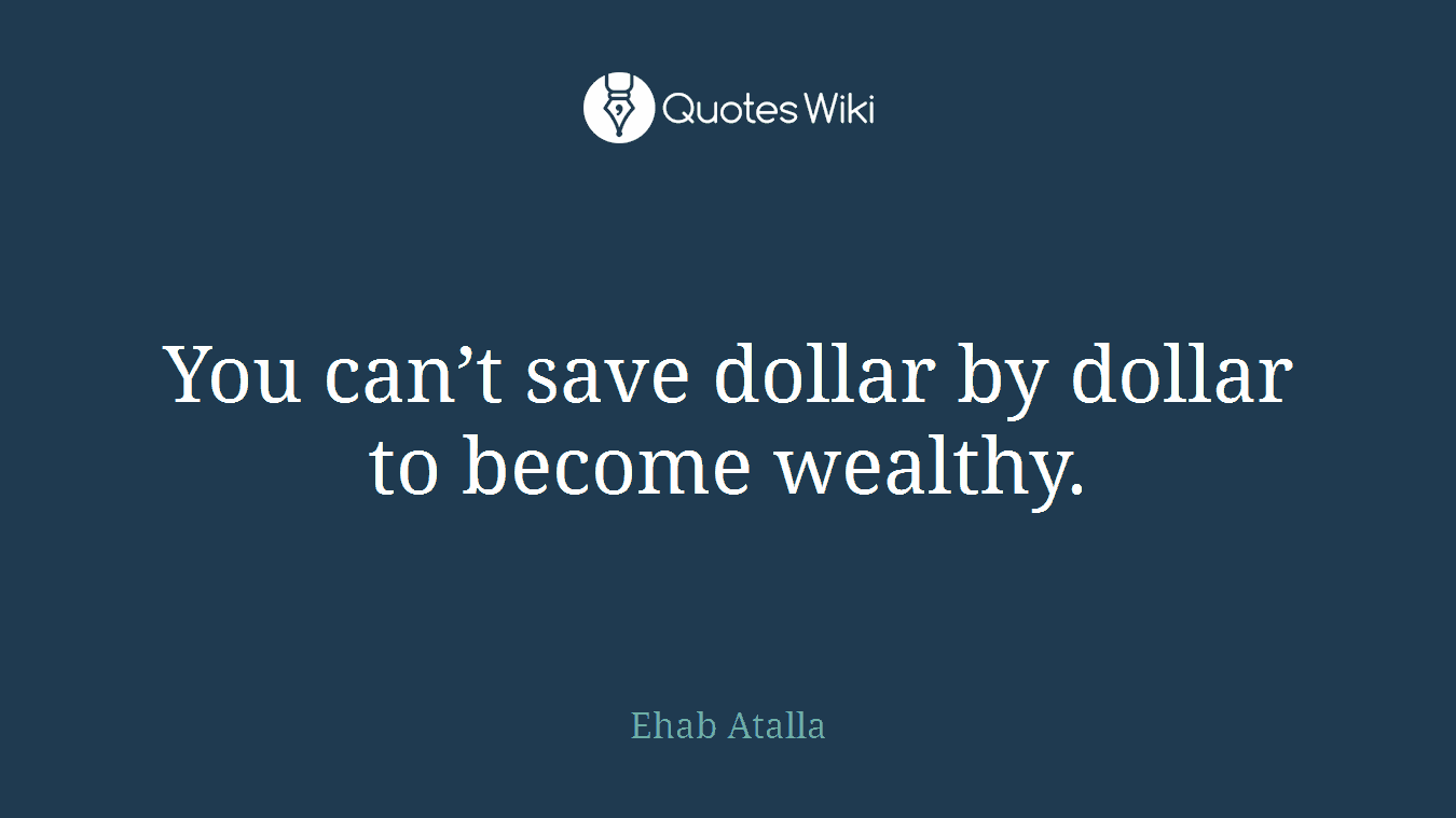 You can’t save dollar by dollar to become wealthy.