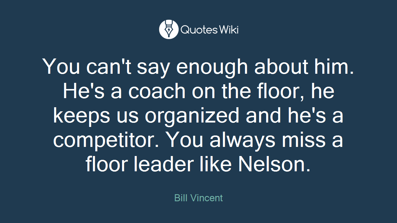 You can't say enough about him. He's a coach on the floor, he keeps us organized and he's a competitor. You always miss a floor leader like Nelson.