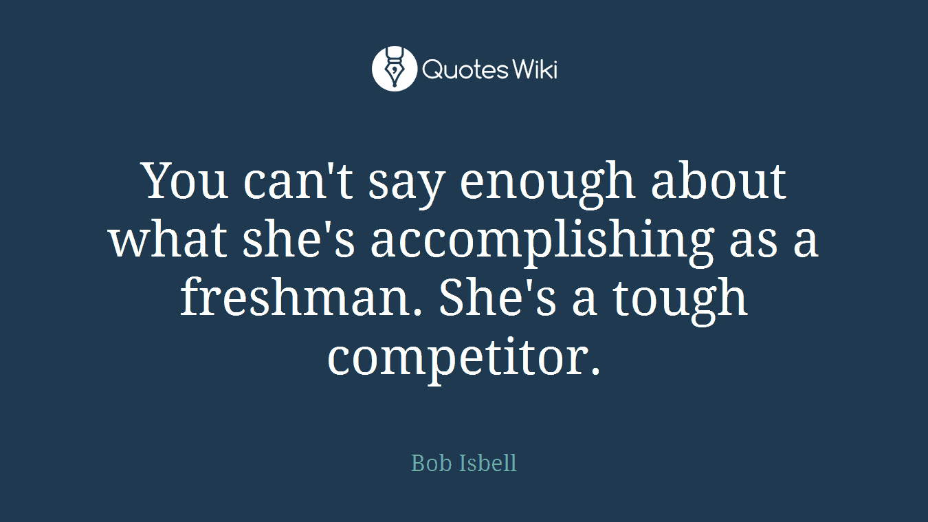 You can't say enough about what she's accomplishing as a freshman. She's a tough competitor.