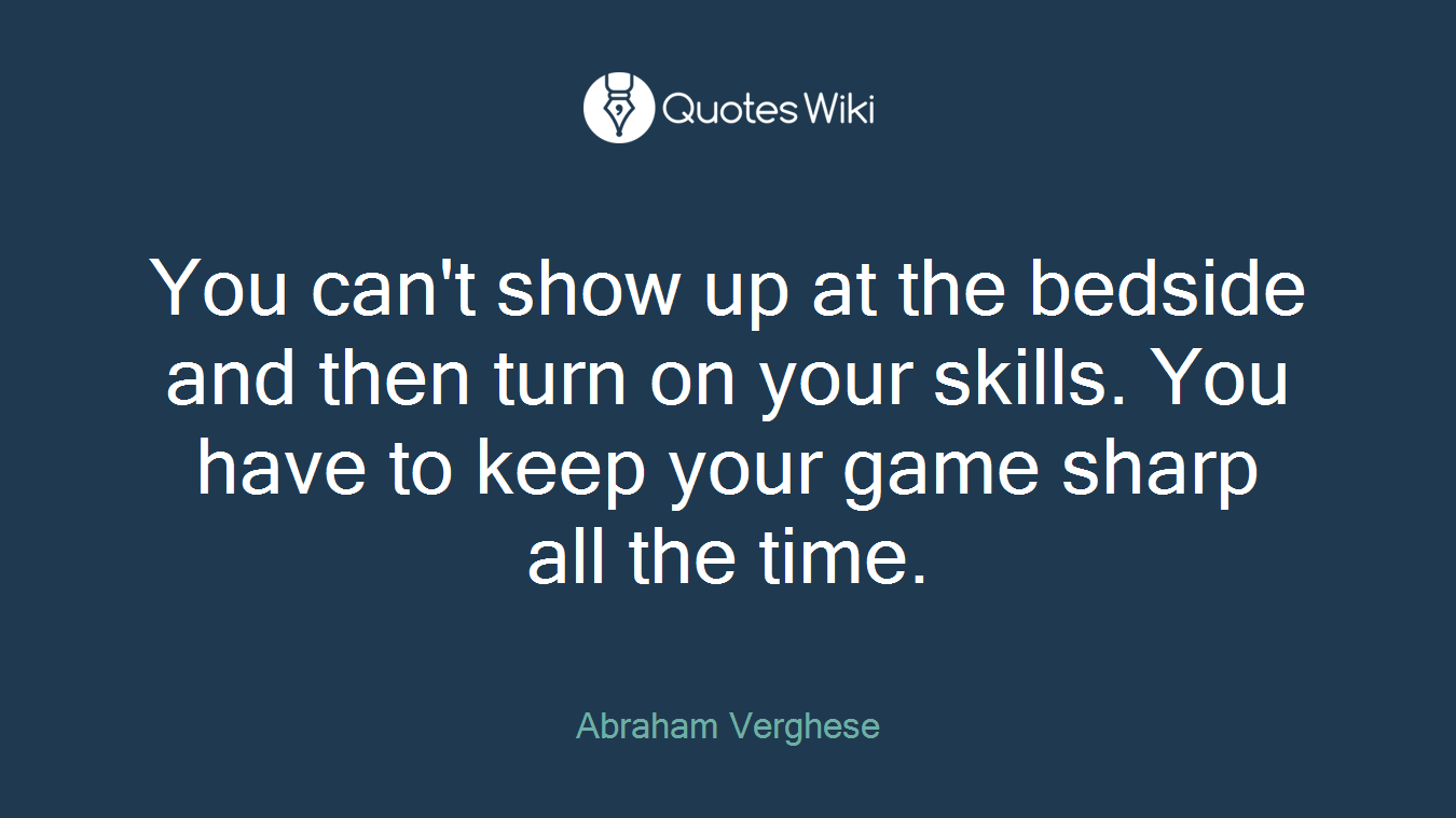 You can't show up at the bedside and then turn on your skills. You have to keep your game sharp all the time.