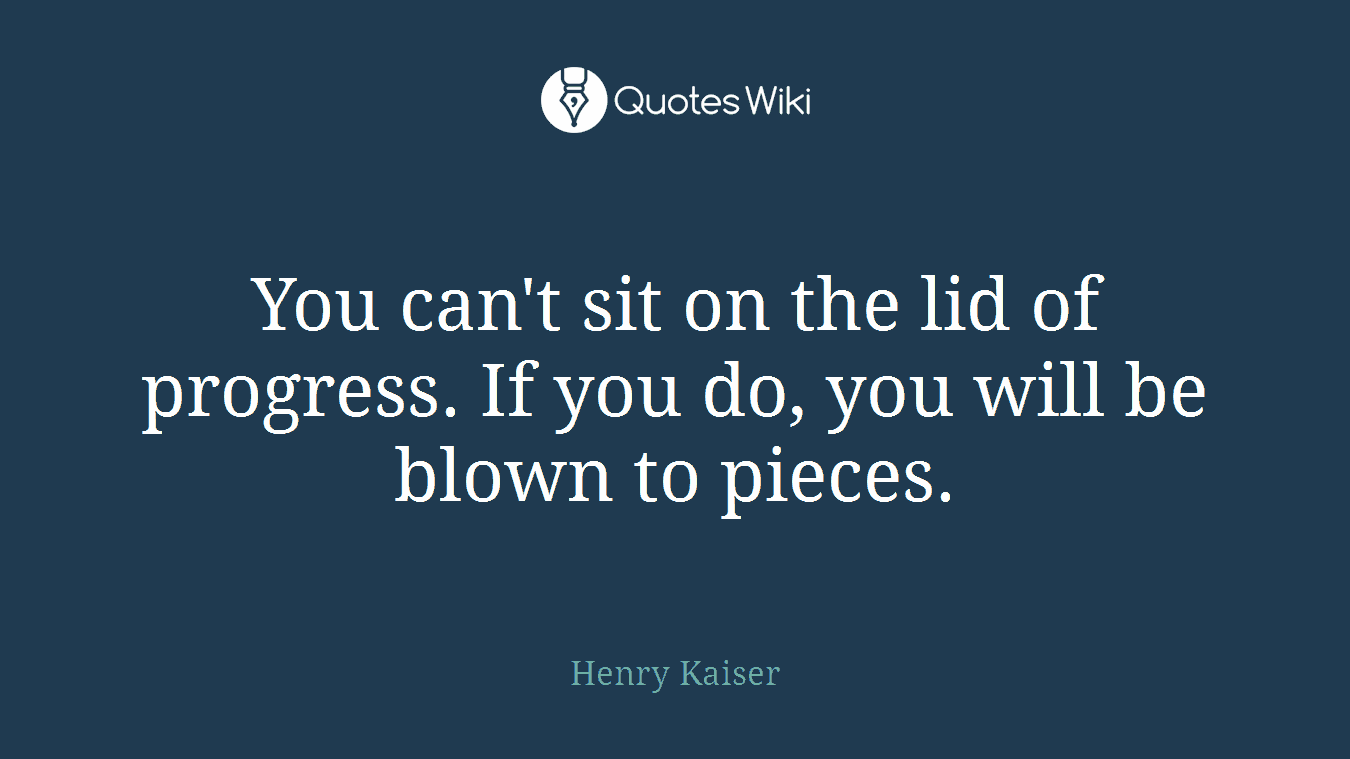 You can't sit on the lid of progress. If you do, you will be blown to pieces.