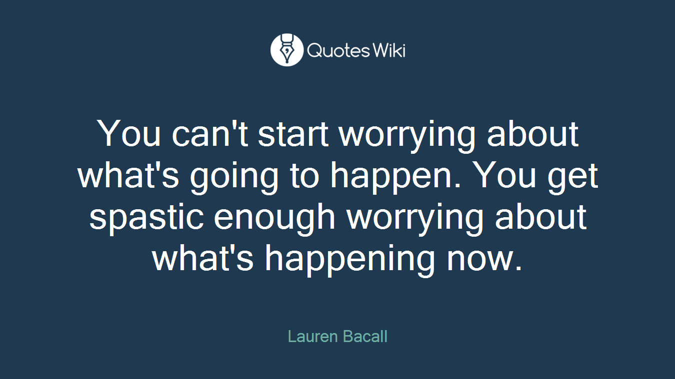 You can't start worrying about what's going to happen. You get spastic enough worrying about what's happening now.