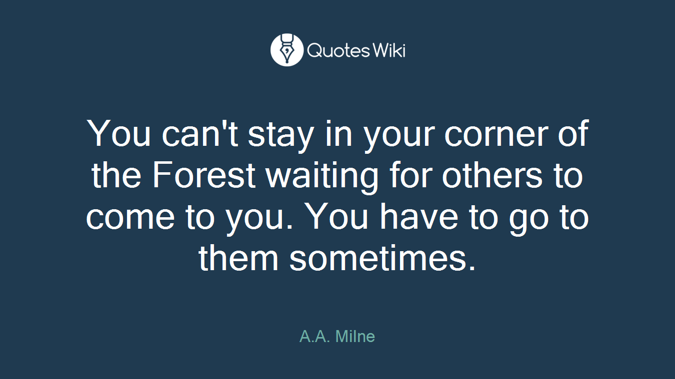 You can't stay in your corner of the Forest waiting for others to come to you. You have to go to them sometimes.