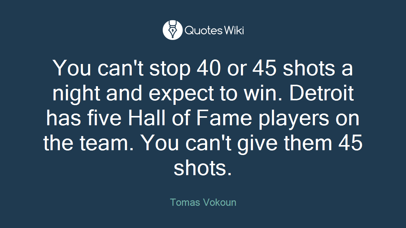 You can't stop 40 or 45 shots a night and expect to win. Detroit has five Hall of Fame players on the team. You can't give them 45 shots.
