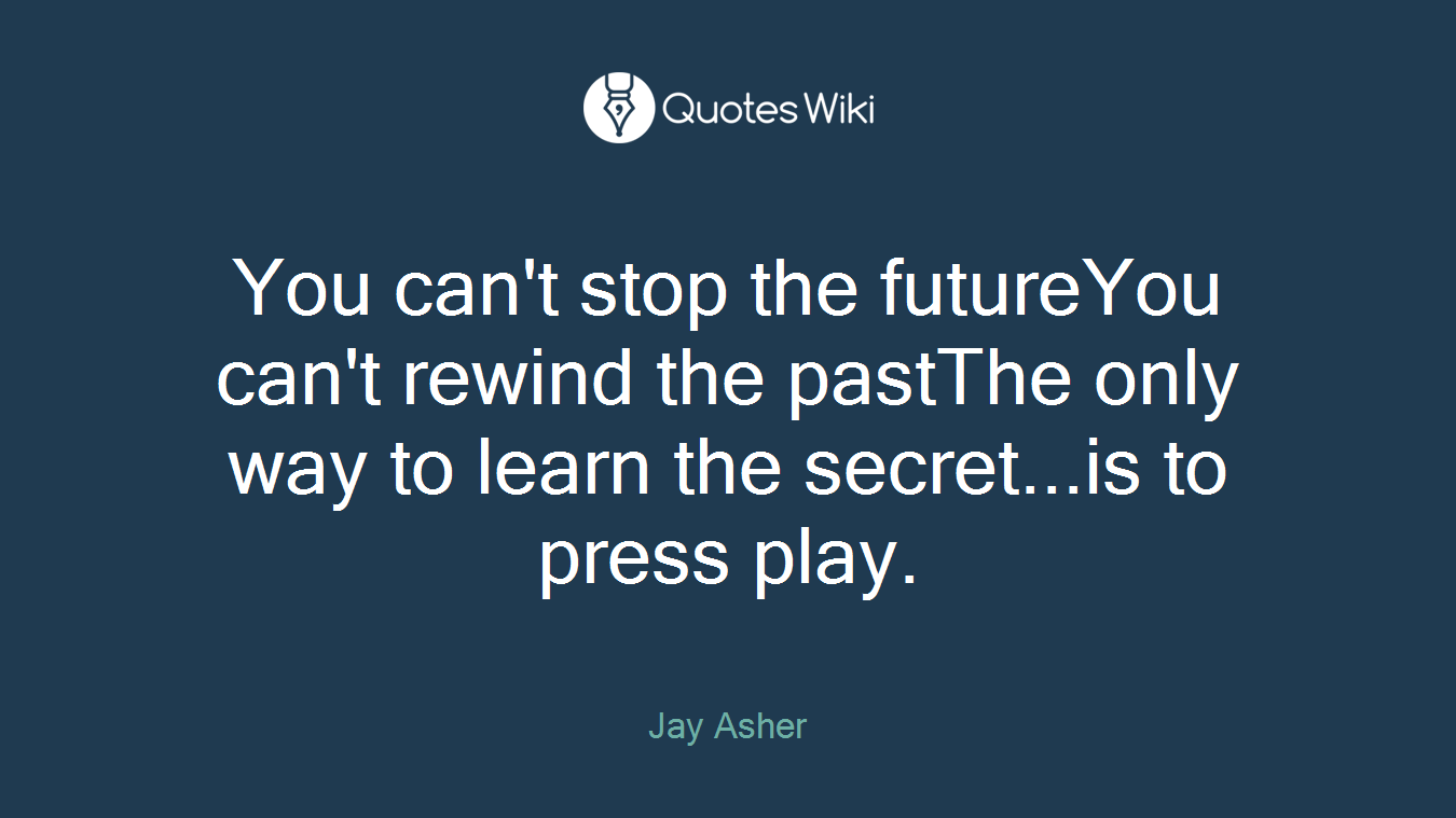 You can't stop the futureYou can't rewind the pastThe only way to learn the secret...is to press play.