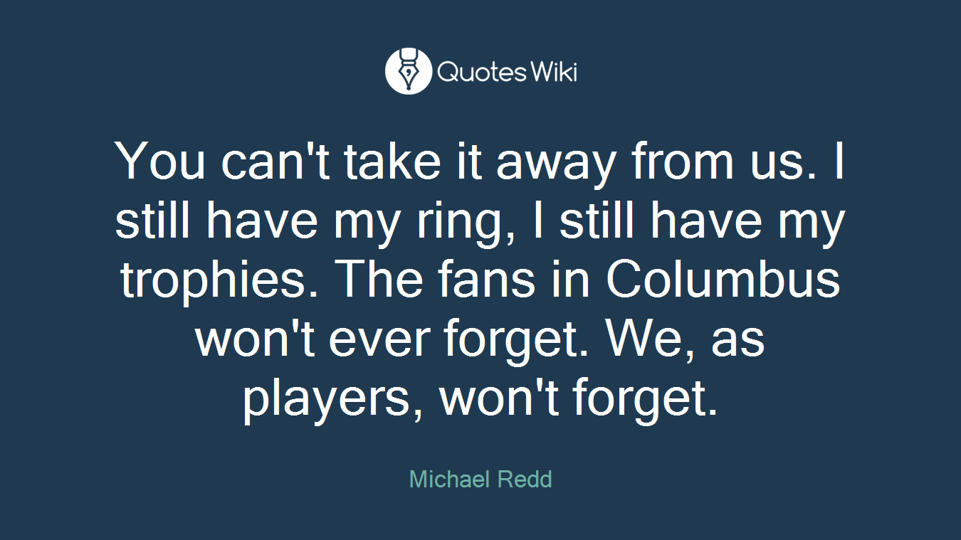 You can't take it away from us. I still have my ring, I still have my trophies. The fans in Columbus won't ever forget. We, as players, won't forget.