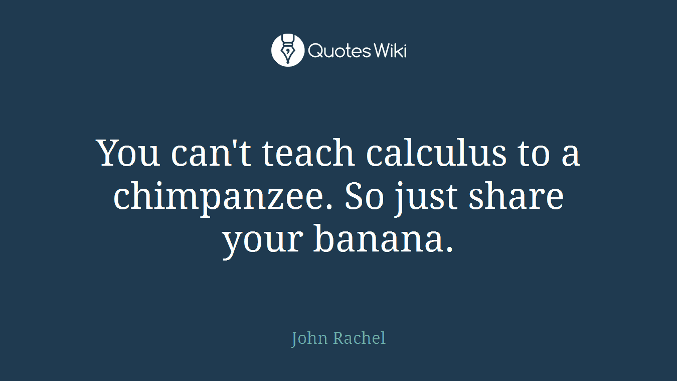 You can't teach calculus to a chimpanzee. So just share your banana.