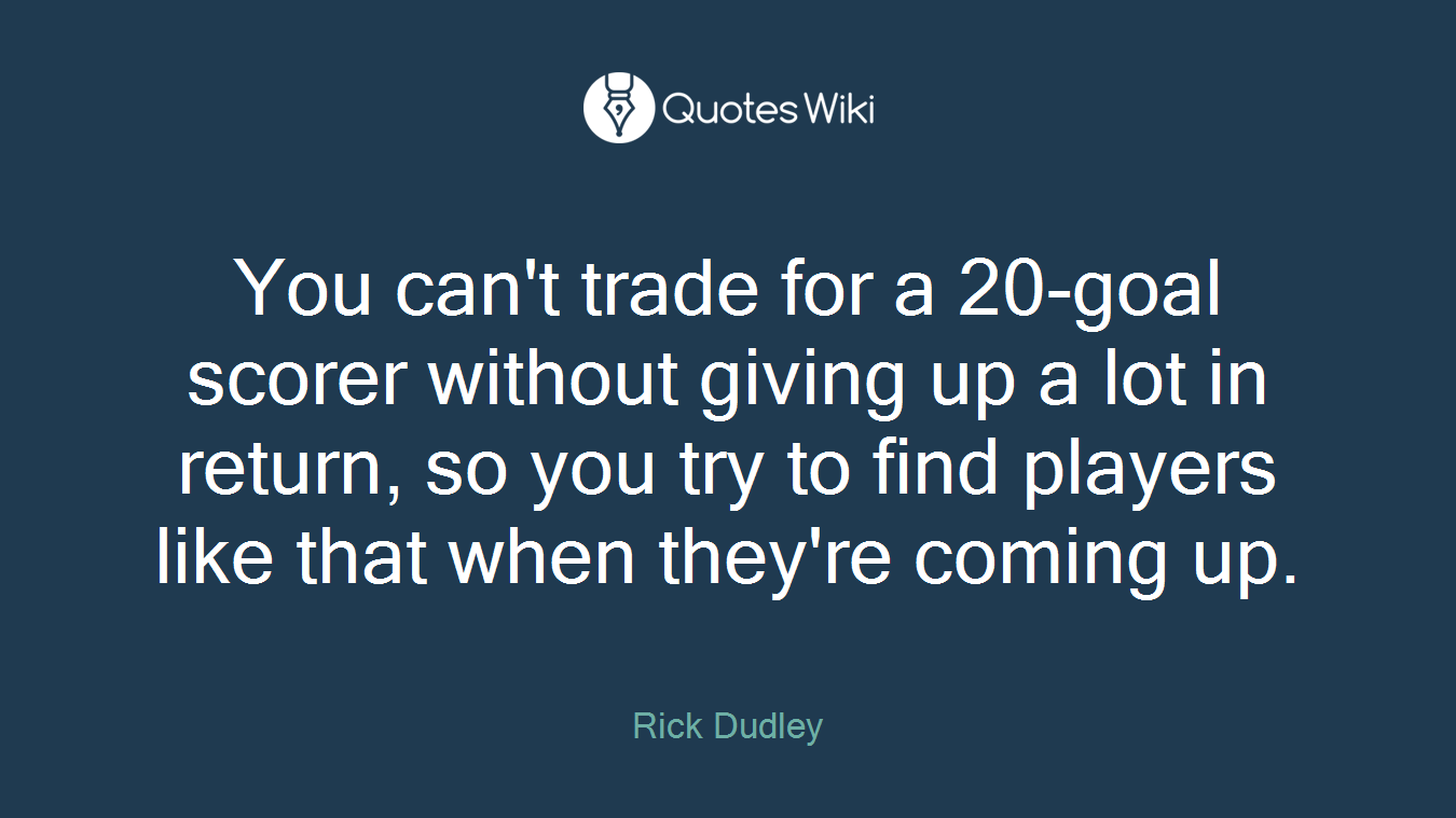 You can't trade for a 20-goal scorer without giving up a lot in return, so you try to find players like that when they're coming up.