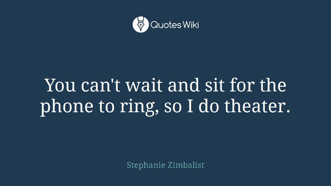 You can't wait and sit for the phone to ring, so I do theater.