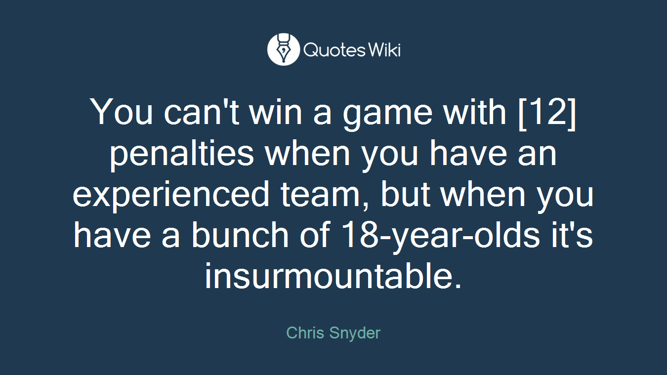You can't win a game with [12] penalties when you have an experienced team, but when you have a bunch of 18-year-olds it's insurmountable.