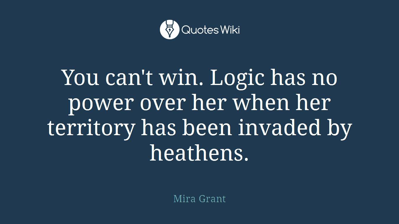 You can't win. Logic has no power over her when her territory has been invaded by heathens.