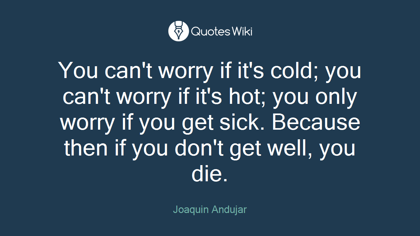 You can't worry if it's cold; you can't worry if it's hot; you only worry if you get sick. Because then if you don't get well, you die.