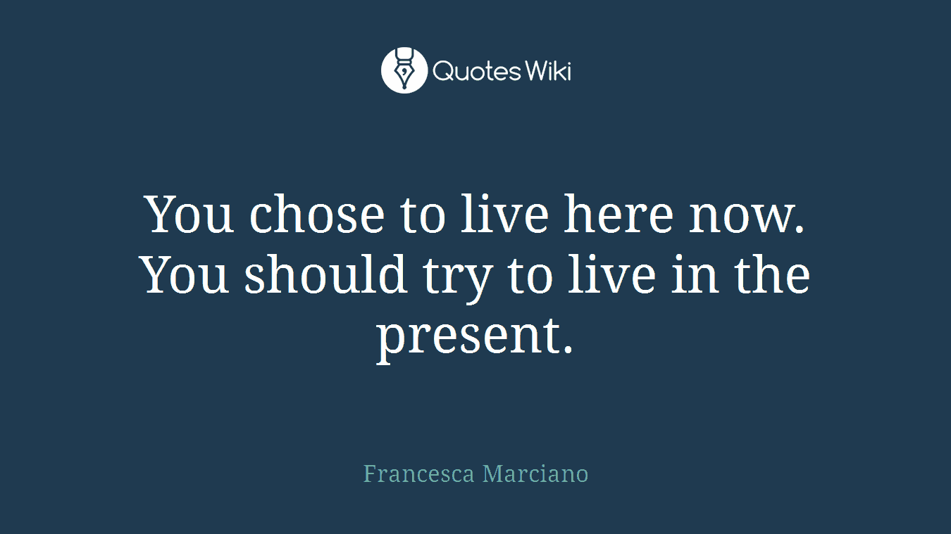 You chose to live here now. You should try to live in the present.