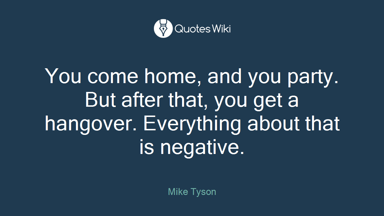 You come home, and you party. But after that, you get a hangover. Everything about that is negative.