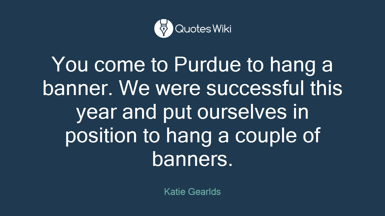 You come to Purdue to hang a banner. We were successful this year and put ourselves in position to hang a couple of banners.