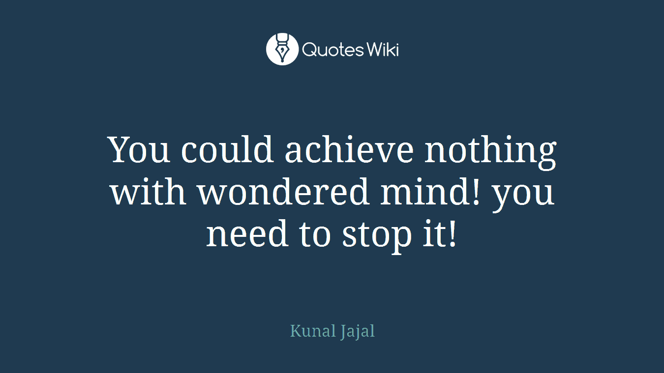 You could achieve nothing with wondered mind! you need to stop it!