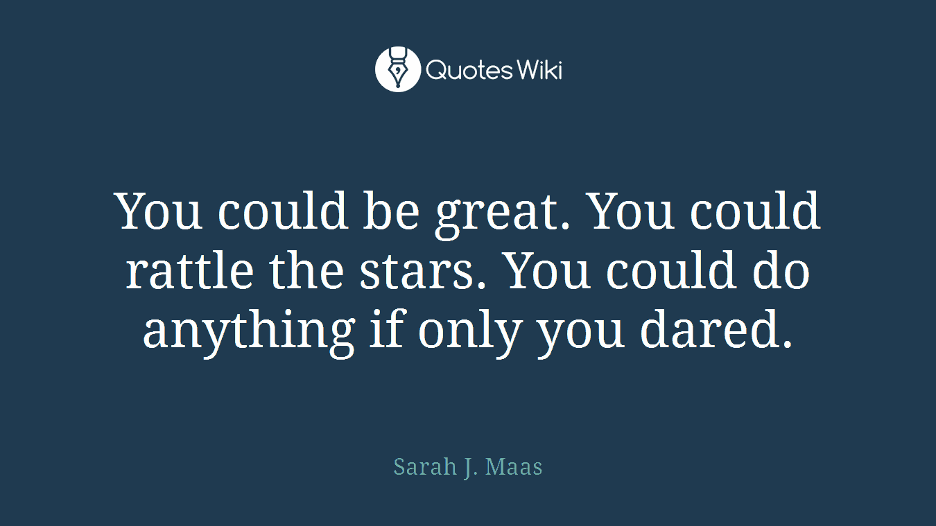 You could be great. You could rattle the stars. You could do anything if only you dared.