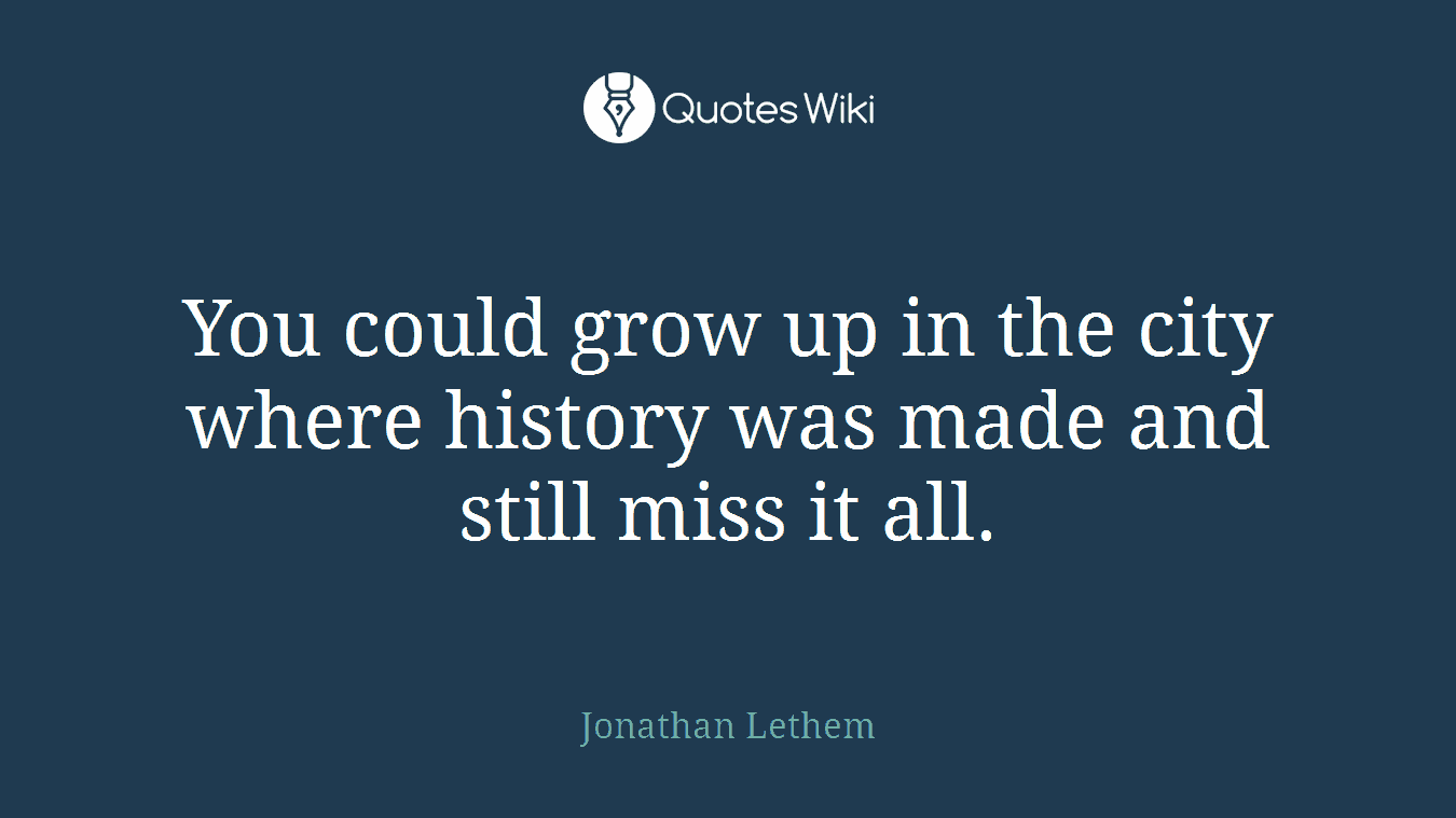 You could grow up in the city where history was made and still miss it all.