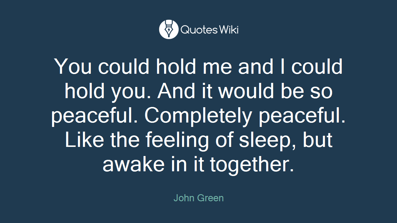 You could hold me and I could hold you. And it would be so peaceful. Completely peaceful. Like the feeling of sleep, but awake in it together.