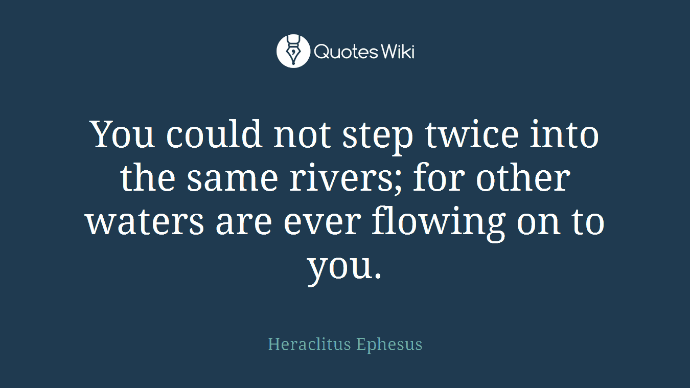 You could not step twice into the same rivers; for other waters are ever flowing on to you.