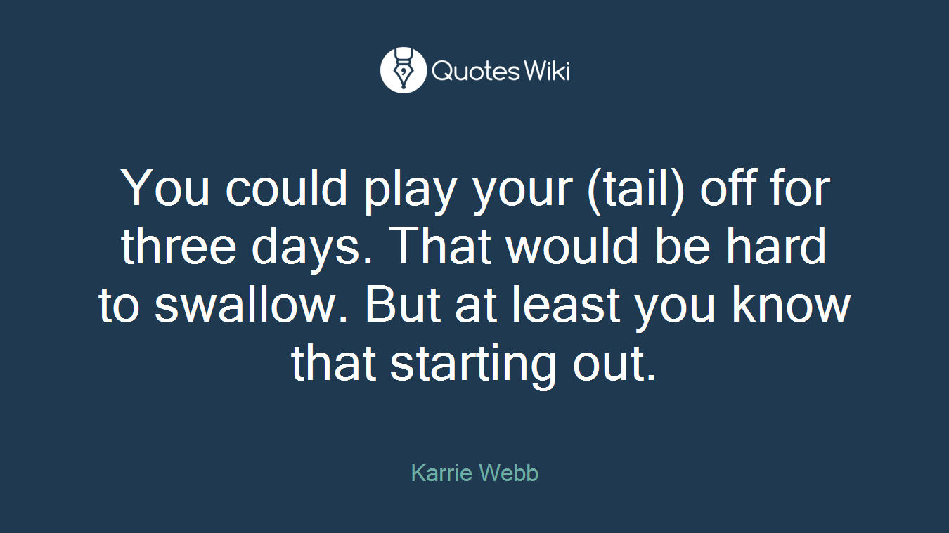 You could play your (tail) off for three days. That would be hard to swallow. But at least you know that starting out.