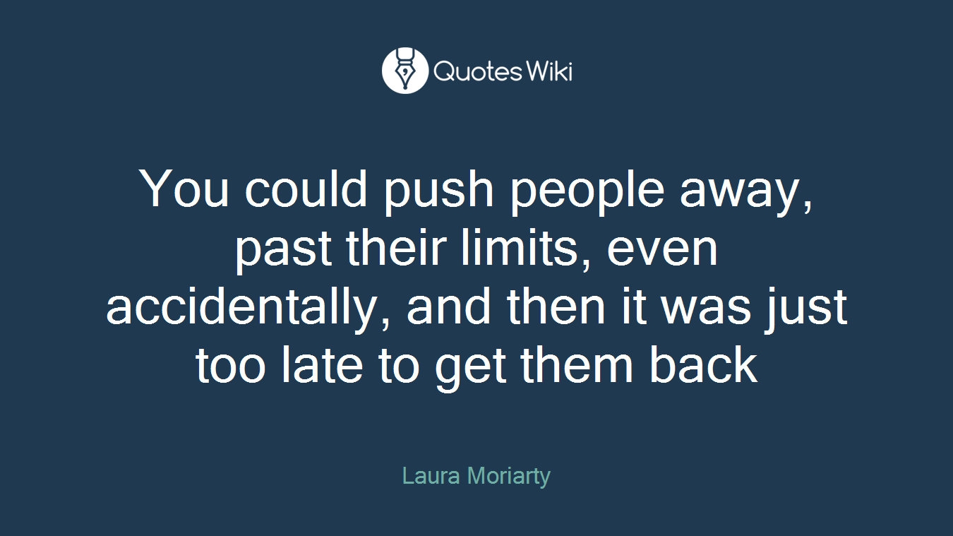You could push people away, past their limits, even accidentally, and then it was just too late to get them back