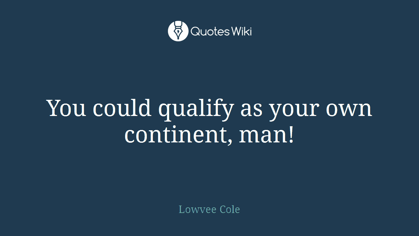 You could qualify as your own continent, man!