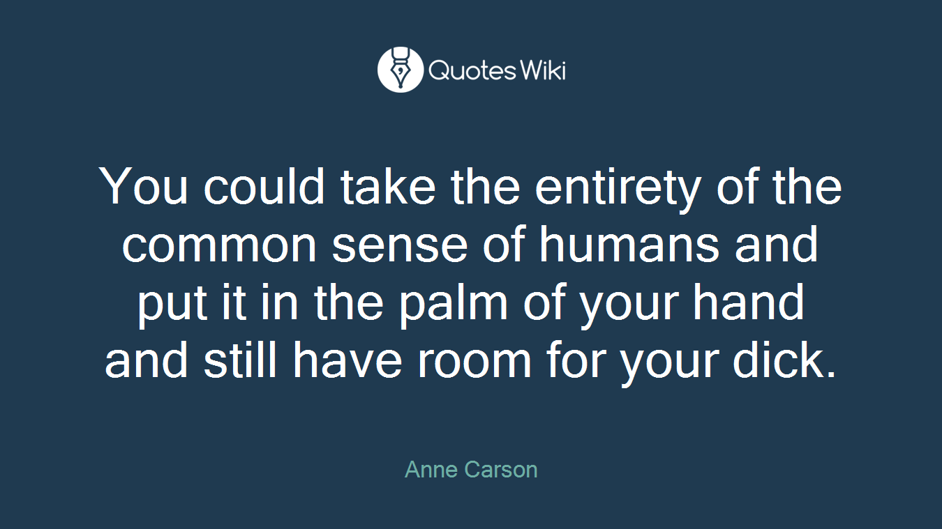 You could take the entirety of the common sense of humans and put it in the palm of your hand and still have room for your dick.