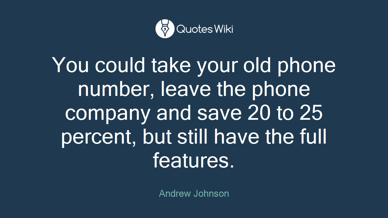 You could take your old phone number, leave the phone company and save 20 to 25 percent, but still have the full features.