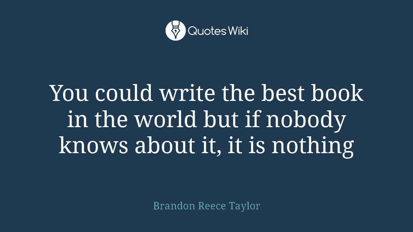 You could write the best book in the world but if nobody knows about it, it is nothing