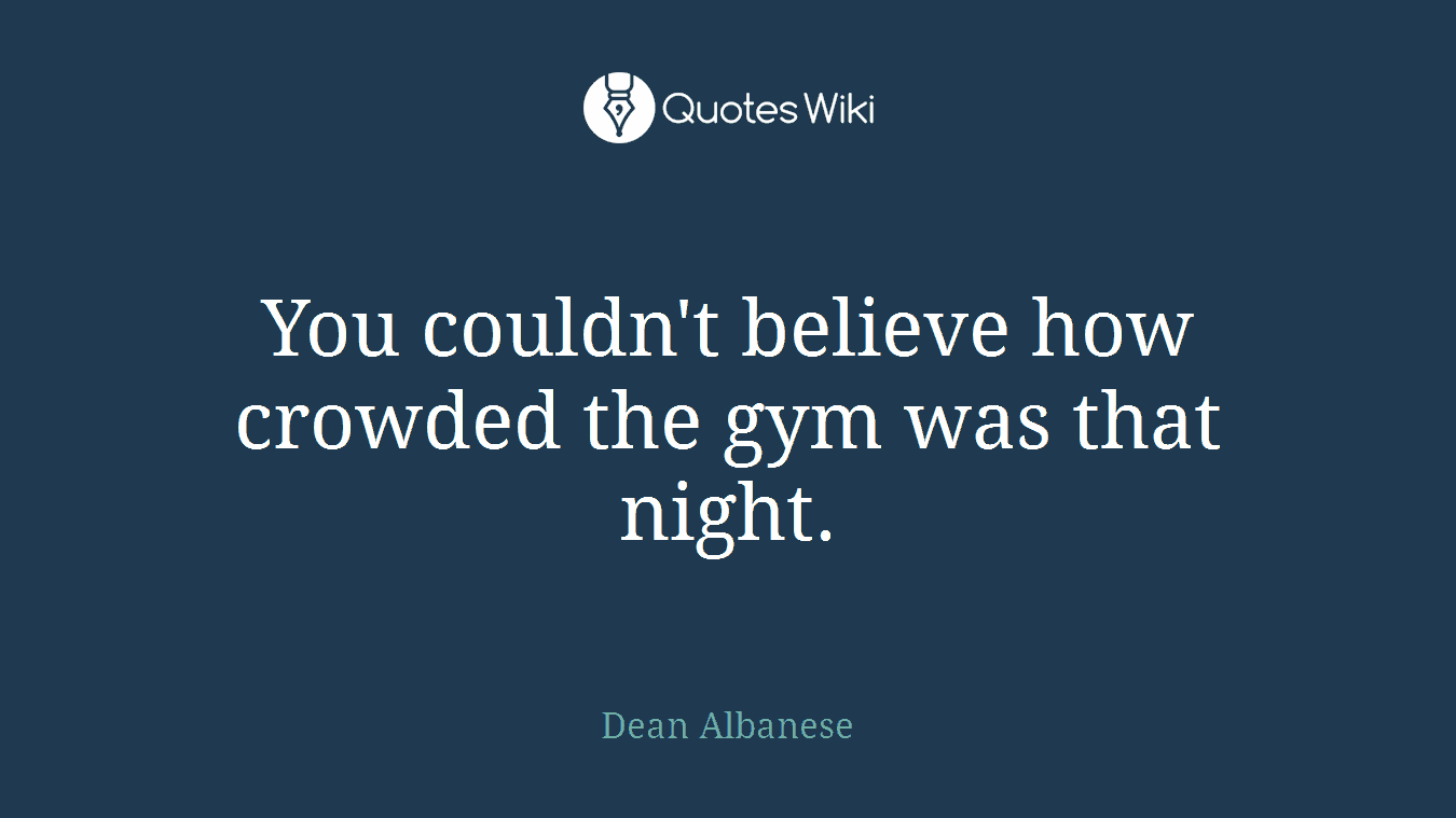 You couldn't believe how crowded the gym was that night.