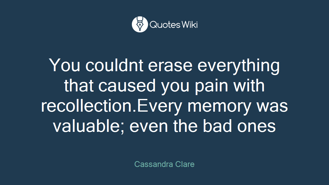 You couldnt erase everything that caused you pain with recollection.Every memory was valuable; even the bad ones