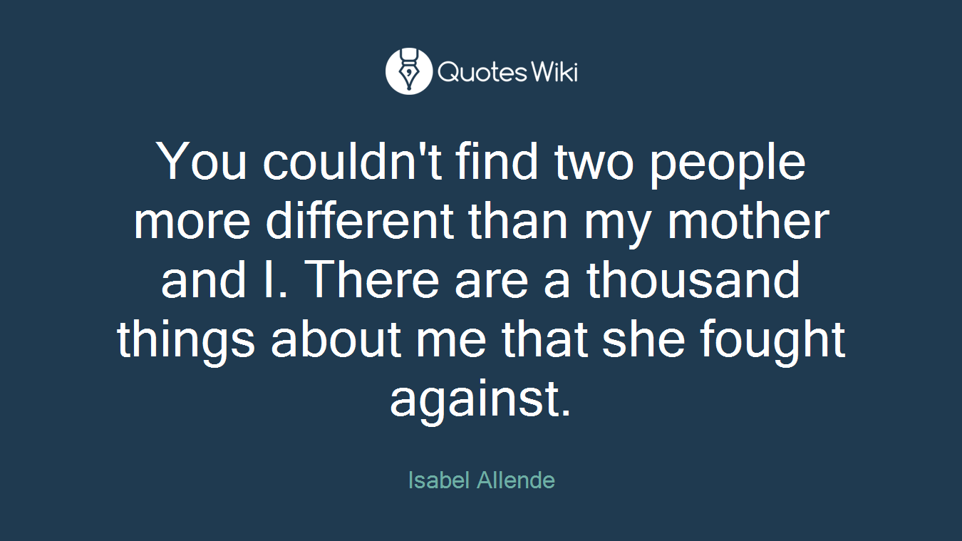 You couldn't find two people more different than my mother and I. There are a thousand things about me that she fought against.
